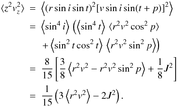 Mathematical equation: \begin{eqnarray} \langle z^2 v_z^2 \rangle & = & \left\langle (r \sin i \sin t )^2 [v \sin i \sin (t+p)]^2 \right\rangle \nn \\ & = & \left\langle \sin^4 i \right\rangle \, \left ( \left\langle \sin^4 t \right\rangle \, \langle r^2 v^2 \cos^2 p \rangle \nonumber \right.\\ &&\left.+ \left\langle \sin^2 t \cos^2 t \right\rangle \, \left \langle r^2 v^2 \sin^2 p \right\rangle \right ) \nn \\ & = & \frac{8}{15} \left [ \frac{3}{8} \left\langle r^2 v^2 - r^2 v^2 \sin^2 p \right\rangle + \frac{1}{8} J^2 \right ] \nn \\ & = & \frac{1}{15} \left(3 \left\langle r^2 v^2 \right\rangle - 2J^2\right). \end{eqnarray}