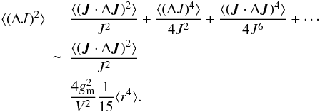 Mathematical equation: \begin{eqnarray} \label{delJ2_end} \langle (\Delta J)^2 \rangle & = & \frac{\langle (\vec J \cdot \Delta \vec J)^2 \rangle}{J^2} + \frac{\langle (\Delta J)^4 \rangle}{4J^2} + \frac{\langle (\vec J \cdot \Delta \vec J)^4 \rangle}{4J^6} + \cdots \nn \\ & \simeq & \frac{\langle (\vec J \cdot \Delta \vec J)^2 \rangle}{J^2} \nn \\ & = & \frac{4 g_{\rm m}^2}{V^2} \frac{1}{15} \langle r^4 \rangle . \end{eqnarray}