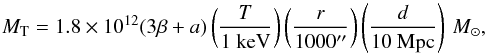 Mathematical equation: \begin{equation} M_{\rm T}=1.8\times 10^{12}(3\beta +a) \left ( {T\over {{{\rm 1~keV}}}} \right ) \left ( {r\over 1000{}^{\prime\prime} }\right ) \left ({d\over {{{\rm 10~Mpc}}}}\right ) \Msun, \label{eqn:TOT1} \end{equation}