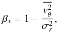 Mathematical equation: \begin{equation} \beta_* = 1 - \frac{\overline{v_\theta^2}}{\sigma_r^2}, \label{eqn:B1} \end{equation}
