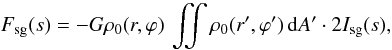 Mathematical equation: \begin{equation} \label{eq:F_d} F_\mathrm{sg}(s) = - G \rho_0(r, \varphi) \, \iint \rho_0(r', \varphi') \,{\rm d}A' \cdot 2 I_\mathrm{sg}(s) , \end{equation}