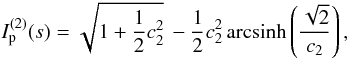 Mathematical equation: \appendix \setcounter{section}{2} \begin{equation} \label{eq:int_t2} I_\mathrm{p}^{(2)}(s) = \sqrt{1 + \frac{1}{2} c_2^2} \, - \frac{1}{2}c_2^2 \, \mbox{arcsinh} \left( \frac{\sqrt{2}}{c_2} \right) , \end{equation}