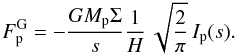 Mathematical equation: \begin{equation} \label{eq:fs_p} F^{\rm G}_\mathrm{p} = - \frac{G M_\mathrm{p} \Sigma}{s} \frac{1}{H} \, \sqrt{ \frac{2}{\pi} } \, I_\mathrm{p}(s). \end{equation}