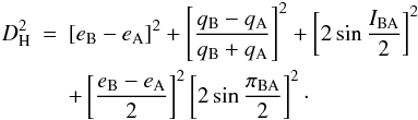 Mathematical equation: \begin{eqnarray} D_{\rm H}^{2} & = & [e_{\rm B}-e_{\rm A}]^{2}+\left[\frac{q_{\rm B}-q_{\rm A}}{q_{\rm B}+q_{\rm A}}\right]^{2}+\left[2\sin \frac{I_{\rm BA}}{2}\right]^{2} \nonumber \\ & & +\left[\frac{e_{\rm B}-e_{\rm A}}{2}\right]^{2}\left[2 \sin \frac{\pi_{\rm BA}}{2}\right]^{2} \cdot \end{eqnarray}