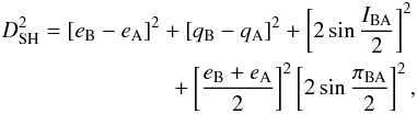 Mathematical equation: \begin{eqnarray} D_{\rm SH}^{2}=[e_{\rm B}-e_{\rm A}]^2+[q_{\rm B}-q_{\rm A}]^{2}+\left[2\sin\frac{I_{\rm BA}}{2}\right]^{2} \nonumber \\ +\left[\frac{e_{\rm B}+e_{\rm A}}{2}\right]^{2}\left[2\sin\frac{\pi_{\rm BA}}{2}\right]^{2} , \label{eq:Dsh} \end{eqnarray}