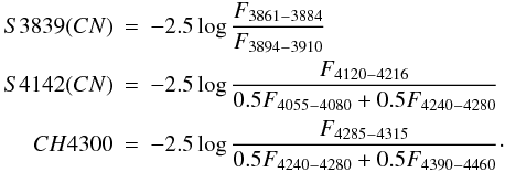 Mathematical equation: \begin{eqnarray} S3839(CN) &=& -2.5 \log \frac{F_{3861-3884}}{F_{3894-3910}}\nonumber\\ S4142(CN) &=& -2.5 \log \frac{F_{4120-4216}}{0.5F_{4055-4080} + 0.5F_{4240-4280}}\nonumber\\ CH4300 &=& -2.5 \log \frac{F_{4285-4315}}{0.5F_{4240-4280} + 0.5F_{4390-4460}}\cdot\nonumber \end{eqnarray}