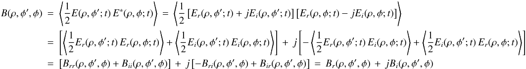 Mathematical equation: \appendix \setcounter{section}{1} % subequation 2829 2 \begin{eqnarray} \label{Eq:A.3c} B(\rho,\phi^{\prime},\phi) &= &\left< \frac{1}{2} E(\rho,\phi^{\prime};t) \, E^{*}(\rho,\phi;t) \right> \, = \, \left<\frac{1}{2} \left[ E_{r}(\rho,\phi^{\prime};t) + j E_{i}(\rho,\phi^{\prime};t) \right] \left[ E_{r}(\rho,\phi;t) - j E_{i}(\rho,\phi;t) \right] \right> \nonumber \\ &= &\left[ \left<\frac{1}{2} E_{r}(\rho,\phi^{\prime};t) \, E_{r}(\rho,\phi;t)\right> + \left<\frac{1}{2} E_{i}(\rho,\phi^{\prime};t) \, E_{i}(\rho,\phi;t)\right> \right] \, + \, j \left[ -\left<\frac{1}{2} E_{r}(\rho,\phi^{\prime};t) \, E_{i}(\rho,\phi;t)\right> + \left<\frac{1}{2} E_{i}(\rho,\phi^{\prime};t) \, E_{r}(\rho,\phi;t)\right> \right] \nonumber \\ &= &\left[ B_{rr}(\rho,\phi^{\prime},\phi) + B_{ii}(\rho,\phi^{\prime},\phi) \right] \, + \, j \left[ - B_{ri}(\rho,\phi^{\prime},\phi) + B_{ir}(\rho,\phi^{\prime},\phi) \right] \, = \, B_{r}(\rho,\phi^{\prime},\phi) \, + \, j B_{i}(\rho,\phi^{\prime},\phi) \end{eqnarray}