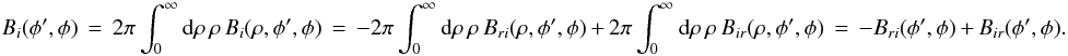 Mathematical equation: \appendix \setcounter{section}{1} % subequation 2974 1 \begin{equation} \label{Eq:A.4b} B_{i}(\phi^{\prime},\phi) \, = \, 2\pi \int_{0}^{\infty} {\rm d}\rho \, \rho \, B_{i}(\rho,\phi^{\prime},\phi) \, = \, -2\pi \int_{0}^{\infty} {\rm d}\rho \, \rho \, B_{ri}(\rho,\phi^{\prime},\phi) \, + \, 2\pi \int_{0}^{\infty} {\rm d}\rho \, \rho \, B_{ir}(\rho,\phi^{\prime},\phi) \, = \, -B_{ri}(\phi^{\prime},\phi) \, + \, B_{ir}(\phi^{\prime},\phi) . \end{equation}