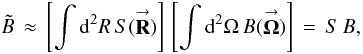 Mathematical equation: \appendix \setcounter{section}{3} % subequation 3384 1 \begin{equation} \label{Eq:AllBTilde3} \tilde{B} \, \approx \, \left[ \int {\rm d}^{2}R \, S(\vecbf{R}) \right] \, \left[ \int {\rm d}^{2}\Omega \, B(\vecbf{\Omega}) \right] \, = \, S \, B , \end{equation}