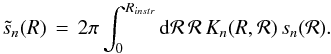 Mathematical equation: \appendix \setcounter{section}{5} % subequation 3978 1 \begin{equation} \label{Eq:SnTildeSn} \tilde{s}_{n}(R) \, = \, 2\pi \int_{0}^{R_{instr}} {\rm d}\mathcal{R} \, \mathcal{R} \, K_{n}(R,\mathcal{R}) \, s_{n}(\mathcal{R}) . \end{equation}