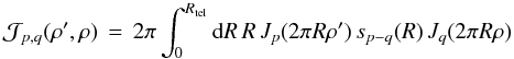 Mathematical equation: % subequation 930 4 \begin{equation} \label{Eq:TelIntFunc} \mathcal{J}_{p,q}(\rho^{\prime},\rho) \, = \, 2\pi \int_{0}^{R_{\rm tel}} {\rm d}R \, R \, J_{p}(2\pi R \rho^{\prime}) \, s_{p-q}(R) \, J_{q}(2\pi R \rho) \end{equation}