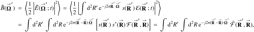 Mathematical equation: % subequation 1530 0 \begin{eqnarray} \label{Eq:IntResponse} \tilde{B}(\vecbf{\Omega}^{\prime}) &= &\left< \frac{1}{2} \left| \tilde{E}(\vecbf{\Omega}^{\prime};t) \right|^{2} \right> \, = \, \left< \frac{1}{2} \left| \int {\rm d}^{2}R^{\prime} \, {\rm e}^{-j 2\pi \vecbf{R}^{\prime} \cdot \vecbf{\Omega}^{\prime}} \, s(\vecbf{R}^{\prime}) \, \mathcal{E}(\vecbf{R}^{\prime};t) \right|^{2} \right> \nonumber \\ &= &\int {\rm d}^{2}R^{\prime} \, \int {\rm d}^{2}R \, {\rm e}^{-j 2\pi (\vecbf{R}^{\prime}-\vecbf{R}) \cdot \vecbf{\Omega}^{\prime}} \, \left[ s(\vecbf{R}^{\prime}) \, s^{*}(\vecbf{R}) \, \mathcal{F}(\vecbf{R}^{\prime},\vecbf{R}) \right] \, = \, \int {\rm d}^{2}R^{\prime} \, \int {\rm d}^{2}R \, {\rm e}^{-j 2\pi (\vecbf{R}^{\prime}-\vecbf{R}) \cdot \vecbf{\Omega}^{\prime}} \, \tilde{\mathcal{F}}(\vecbf{R}^{\prime},\vecbf{R}) , ~~~~~~~~ \end{eqnarray}