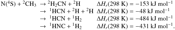 Mathematical equation: \appendix \setcounter{section}{1} \begin{eqnarray*} \begin{array}{lll} \rm N(^{4}S) + {}^2CH_3 & \rm \rightarrow {}^2H_2CN + {}^2H & \Delta H_r(298~{\rm K}) = -153~\rm kJ~ mol^{-1} \\ &\rm \rightarrow ~ {}^1HCN + {}^2H + {}^2H & \Delta H_r(298~{\rm K}) = -48~\rm kJ~ mol^{-1} \\ &\rm \rightarrow ~ {}^1HCN + {}^1H_2 &\Delta H_r(298~{\rm K}) = -484~\rm kJ ~mol^{-1} \\ &\rm \rightarrow~ {}^1HNC + {}^1H_2 & \Delta H_r(298~{\rm K}) = -431~\rm kJ~ mol^{-1}. \end{array} \end{eqnarray*}