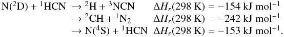 Mathematical equation: \appendix \setcounter{section}{1} \begin{eqnarray*} \begin{array}{lll} \rm N(^2D) + {}^1HCN & \rm \rightarrow {}^2H + {}^3NCN & \Delta H_r(\rm 298~ K) = -154~ kJ~ mol^{-1} \\ & \rm \rightarrow {}^2CH + {}^1N_2 & \Delta H_r(\rm 298~ K) = -242~ kJ~ mol^{-1} \\ &\rm \rightarrow N(^4S) + {}^1HCN & \Delta H_r(\rm 298 ~K) = -153~ kJ~ mol^{-1}. \end{array} \end{eqnarray*}
