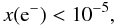 Mathematical equation: \begin{equation} x({\rm e}^-) < 10^{-5}, \end{equation}