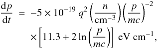 Mathematical equation: \begin{eqnarray} \frac{{\rm d}p}{{\rm d}t} &=& -5 \times 10^{-19}~ q^2 \left(\frac{n}{\rm cm^{-3}} \right)\left(\frac{p}{m c} \right)^{-2} \nonumber\\ &&\times \left[11.3 + 2 \ln{\left(\frac{p}{m c} \right)} \right]~{\rm eV~cm^{-1}}, \end{eqnarray}