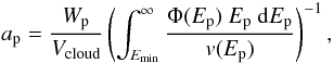 Mathematical equation: \begin{equation} a_{\rm p} = \frac{W_{\rm p}}{V_{\rm cloud}} \left(\int_{E_{\min}}^{\infty}{\frac{\Phi(E_{\rm p})~E_{\rm p}~{\mathrm{d}}E_{\rm p}}{v(E_{\rm p})}} \right)^{-1}, \label{103} \end{equation}