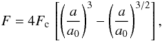 Mathematical equation: \begin{eqnarray} F = 4 F_\mathrm{c} \, \left[ \left(\frac{a}{a_\mathrm{0}}\right)^3 - \left(\frac{a}{a_\mathrm{0}}\right)^{3/2} \right],\label{F_normal} \end{eqnarray}