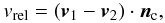 Mathematical equation: \begin{eqnarray} v_\mathrm{rel} = \left(\vec{v}_1 - \vec{v}_2\right) \cdot \vec{n}_\mathrm{c} , \end{eqnarray}