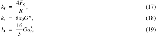 Mathematical equation: \begin{eqnarray} k_\mathrm{r} & = & \frac{4 F_\mathrm{c}}{R}, \label{eqn:k_r}\\ k_\mathrm{s} & = & 8 a_\mathrm{0} G^\star, \label{eqn:k_s}\\ k_\mathrm{t} & = & \frac{16}{3} G a_\mathrm{0}^3. \label{eqn:k_t} \end{eqnarray}