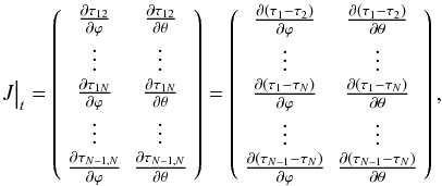 Mathematical equation: \begin{equation} J \big| _{t} = \left( \begin{array}{cc} \frac{\partial \tau_\mathrm{12}}{\partial \varphi} & \frac{\partial \tau_\mathrm{12}}{\partial \theta} \\ \vdots & \vdots \\ \frac{\partial \tau_{1N}}{\partial \varphi} & \frac{\partial \tau_{1N}}{\partial \theta} \\ \vdots & \vdots \\ \frac{\partial \tau_{N-1,N}}{\partial \varphi} & \frac{\partial \tau_{N-1,N}}{\partial \theta} \\ \end{array} \right) = \left( \begin{array}{cc} \frac{\partial (\tau_1-\tau_2)}{\partial \varphi} & \frac{\partial (\tau_1-\tau_2)}{\partial \theta} \\ \vdots & \vdots \\ \frac{\partial (\tau_1-\tau_N)}{\partial \varphi} & \frac{\partial (\tau_1-\tau_N)}{\partial \theta} \\ \vdots & \vdots \\ \frac{\partial (\tau_{N-1}-\tau_N)}{\partial \varphi} & \frac{\partial (\tau_{N-1}-\tau_N)}{\partial \theta} \\ \end{array} \right), \end{equation}