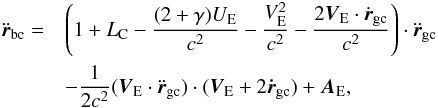 Mathematical equation: \begin{eqnarray} {\ddot{\boldsymbol{r}}}_\mathrm{bc}=&&\left (1 + L_{\rm C} - \frac{(2+\gamma) U_\mathrm{E}}{c^2} - \frac{V_\mathrm{E}^2}{c^2} - \frac{{2 \boldsymbol{V}}_\mathrm{E} \cdot {\dot{\boldsymbol{r}}}_\mathrm{gc}}{c^2}\right) \cdot {\ddot{\boldsymbol{r}}}_\mathrm{gc}\nonumber\\ &&-\frac{1}{2c^2}( \boldsymbol{V}_\mathrm{E} \cdot {\ddot{\boldsymbol{r}}}_\mathrm{gc}) \cdot (\boldsymbol{V}_\mathrm{E} + 2{\bf \dot{\boldsymbol{r}}}_\mathrm{gc}) + \boldsymbol{A}_\mathrm{E}, \end{eqnarray}