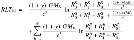 Mathematical equation: \begin{eqnarray} RLT_\mathrm{01} = && \frac{(1+\gamma) \cdotp GM_\mathrm{S}}{c^3} \cdotp \ln \frac{R_0^\mathrm{S} + R_1^\mathrm{S} + R_\mathrm{01}^\mathrm{S} + \frac{(1+\gamma) \cdotp GM_\mathrm{S}}{c^2}}{R_0^\mathrm{S} + R_1^\mathrm{S} - R_\mathrm{01}^\mathrm{S} + \frac{(1+\gamma) \cdotp GM_\mathrm{S}}{c^2}} \nonumber\\ && + \sum_{B=1}^{10} \frac{(1+\gamma) \cdotp GM_B}{c^3} \cdotp \ln \frac{R_0^B + R_1^B + R_\mathrm{01}^B}{R_0^B + R_1^B - R_\mathrm{01}^B}\cdot \end{eqnarray}
