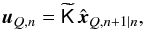 Mathematical equation: \begin{equation} {\vec u}_{Q,n}=\widetilde{\mathsf K}\,\hat{\vec x}_{Q,n+1|n}, \end{equation}