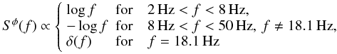Mathematical equation: \begin{equation} S^\phi(f)\propto\left\{ \begin{array}{ll} \log f&\textrm{for}\quad2\,\mathrm{Hz}<f<8\,\mathrm{Hz},\\ -\log f&\textrm{for}\quad8\,\mathrm{Hz}<f<50\,\mathrm{Hz},\,f\ne18.1\,\mathrm{Hz},\\ \delta(f)&\textrm{for}\quad f=18.1\,\mathrm{Hz} \end{array}\right. \end{equation}