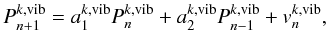 Mathematical equation: \appendix \setcounter{section}{1} \begin{equation} P^{k,\mathrm{vib}}_{n+1}=a^{k,\mathrm{vib}}_{1}P^{k,\mathrm{vib}}_{n}+ a^{k,\mathrm{vib}}_{2}P^{k,\mathrm{vib}}_{n-1}+v^{k,\mathrm{vib}}_{n}, \end{equation}