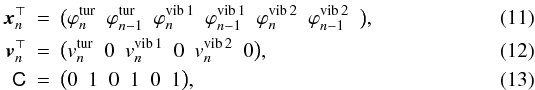 Mathematical equation: \begin{eqnarray} {\vec x}_n^\top&=&\big( \varphi^\mathrm{tur}_{n}\,\,\,\varphi^\mathrm{tur}_{n-1}\,\,\, \varphi^\mathrm{vib\,1}_{n}\,\,\,\varphi^\mathrm{vib\,1}_{n-1}\,\,\, \varphi^\mathrm{vib\,2}_{n}\,\,\, \varphi^\mathrm{vib\,2}_{n-1}\,\,\, \big),\\{\vec v}^\top_n&=&\big(v^\mathrm{tur}_{n}\,\,\,0\,\,\, v^\mathrm{vib\,1}_{n}\,\,\,0\,\,\, v^\mathrm{vib\,2}_{n}\,\,\,0\big),\\ \mathsf C&=&\big(0\,\,\,1\,\,\,0\,\,\,1\,\,\,0\,\,\,1\big), \end{eqnarray}