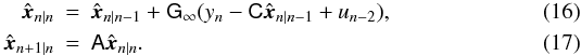 Mathematical equation: \begin{eqnarray} \label{eq:kalmaneqs1} \hat{\vec x}_{n|n}&=&\hat{\vec x}_{n|n-1}+\mathsf G_\infty(y_n-\mathsf C\hat{\vec x}_{n|n-1}+u_{n-2}),\\ \label{eq:kalmaneqs2} \hat{\vec x}_{n+1|n}&=&\mathsf A\hat{\vec x}_{n|n}. \end{eqnarray}