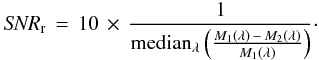 Mathematical equation: \begin{equation} {\it SNR}_{\rm r} \,=\,10\,\times \, \frac{1}{{\rm median}_{\lambda} \left( \frac{M_1(\lambda)\,-\,M_2(\lambda)}{M_1(\lambda)} \right)}\cdot \label{criterion} \end{equation}