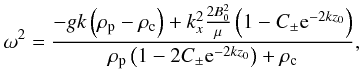 Mathematical equation: \begin{eqnarray} \omega^2=\frac{-g k \left(\rho_{\rm p}-\rho_{\rm c}\right)+k_x^2 \frac{2 B_0^2}{\mu} \left(1- C_\pm {\rm e}^{-2 k z_0}\right)}{\rho_{\rm p}\left(1-2 C_\pm {\rm e}^{-2 k z_0}\right)+\rho_{\rm c}}, \label{instslab} \end{eqnarray}