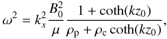 Mathematical equation: \begin{eqnarray} \omega^2=k_x^2\frac{B_0^2}{\mu}\frac{1+\coth(k z_0)}{\rho_{\rm p}+\rho_{\rm c} \coth(k z_0)}, \label{disperhomslabk} \end{eqnarray}