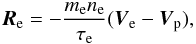 Mathematical equation: \begin{equation} {\vec R}_{\rm e} = - \frac{m_{\rm e} n_{\rm e}}{\tau_{\rm e}} ({\vec V}_{\rm e} - {\vec V}_{\rm p}), \end{equation}