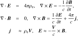 Mathematical equation: \begin{eqnarray} \nabla \cdot {\vec E} &=& 4 \pi \rho_{\rm e} , \;\;\; \nabla \times {\vec E} = - \frac{1}{c} \frac{\partial {\vec B}}{\partial t}, \nonumber \\ \nabla \cdot {\vec B} &=& 0 ,\;\;\; \nabla \times {\vec B} = \frac{1}{c} \frac{\partial {\vec E}}{\partial t} + \frac{4 \pi}{c} {\vec j}, \nonumber \\ {\vec j}& \quad \approx& \rho_{\rm e} {\vec V}, \;\;\; {\vec E} \approx - \frac{{\vec V}}{c} \times {\vec B}. \end{eqnarray}