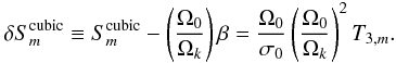 Mathematical equation: \begin{equation} \delta S_{m}^{\rm cubic} \equiv S_{m}^{\rm cubic}-\left(\frac{\Omega_0}{\Omega_k}\right) \beta = \frac{\Omega_0}{\sigma_0} \left(\frac{ \Omega_0}{\Omega_k}\right)^2 T_{3,m}. \label{dep_O3} \end{equation}