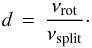Mathematical equation: \begin{eqnarray} d \, = \, \frac{\nu_{\rm rot}}{\nu_{\rm split}}\cdot \label{def_d} \end{eqnarray}