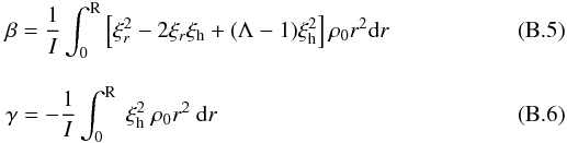 Mathematical equation: \appendix \setcounter{section}{2} \begin{eqnarray} && \beta = \frac{1}{I} \int_0^{\rm R} \left[ \xi_{r}^2-2 \xi_{r} \xi_{\rm h} + (\Lambda -1) \xi_{\rm h}^2 \right] \rho_0 r^2 {\rm d}r \label{def_beta}\\[3mm] && \gamma= - \frac{1}{I} \int_0^{\rm R} ~ \xi^2_{\rm h} ~ \rho_0 r^2 ~{\rm d}r \end{eqnarray}