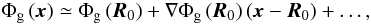 Mathematical equation: \begin{equation} \Phi_{\rm g} \left( {\bm{x}} \right) \simeq \Phi_{\rm g} \left( {{\bm{R}}_0 } \right) + \nabla \Phi_{\rm g} \left( {{\bm{R}}_0 } \right)\left( {{\bm{x}} - {\bm{R}}_0 } \right) + \ldots, \label{Taylor} \end{equation}