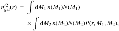 Mathematical equation: \appendix \setcounter{section}{1} \begin{eqnarray} n'^2_{\rm gal}(r) &= &\int \ud M_1 \, n(M_1) N(M_1) \nonumber \\ & & \times \int \ud M_2\, n(M_2) N(M_2) P(r,M_1,M_2) , \end{eqnarray}