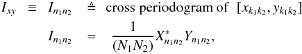 Mathematical equation: \appendix \setcounter{section}{1} \begin{eqnarray} \label{EqFour} I_{xy} \,\,\, \equiv \,\,\,I_{n_{1}n_{2}}\,\,\, &\triangleq& \textrm{\,cross periodogram of\,\, } [x_{k_{1}k_{2}},y_{k_{1}k_{2}}] \nonumber\\ I_{n_{1}n_{2}}\,\,\, &=& \,\,\, \frac{1}{(N_{1}N_{2})}X^{*}_{n_{1}n_{2}} Y_{n_{1}n_{2}} , \end{eqnarray}