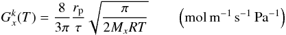 Mathematical equation: \begin{equation} G_x^k(T)= \frac{8}{3\pi} \frac{r_{\rm p}}{\tau} \sqrt{\frac{\pi}{2M_x RT}} \qquad \left({\rm mol \, m^{-1} \, s^{-1} \, Pa^{-1}}\right) \label{Gknudsen} \end{equation}