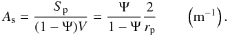 Mathematical equation: \begin{equation} A_{\rm s} = \frac{S_{\rm p}}{(1-\Psi) V} = \frac{\Psi}{1-\Psi} \frac{2}{r_{\rm p}} \qquad \left({\rm m}^{-1}\right). \label{reactionsurfacearea} \end{equation}