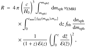 Mathematical equation: \begin{eqnarray} \label{eq:sph} R&=&4\,\pi\,\left(\frac{c}{H_0}\right)^3\int_{m_{\rm sph1}}^{m_{\rm sph2}}\,{\rm d}m_{\rm sph}\,\nu_{\rm EMRI}\nonumber\\ &&\quad\times\int_0^{z_{\rm max}[f_{\rm BH}(m_{\rm sph}), m_{\rm co}]}{\rm d}z\,f_{\rm bb}\,\frac{{\rm d}n_{\rm sph}}{{\rm d}m_{\rm sph}} \nonumber\\ &&\quad\times\,\frac{1}{(1+z)\,{\mathcal E}(z)}\,\left(\int_0^z \frac{{\rm d}\tilde{z}}{{\mathcal E}(\tilde{z})}\right)^2, \end{eqnarray}