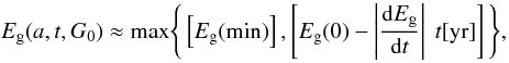 Mathematical equation: \begin{equation} E_{\rm g}(a,t,G_0) \approx {\rm max} \Bigg\{ \left[ E_{\rm g}{\rm (min)} \right], \left[ E_{\rm g}(0) - \left| \frac{{\rm d}E_{\rm g}}{{\rm d}t} \right| \ t{\rm [yr]} \right] \Bigg\}, \label{eq_Egt_analytical_fit} \end{equation}