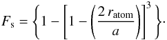 Mathematical equation: \appendix \setcounter{section}{1} \begin{equation} F_{\rm s} = \Bigg\{ 1-\left[ 1-\left(\frac{2 \, r_{\rm atom}}{a}\right) \right]^3 \Bigg\}\cdot \end{equation}