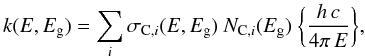 Mathematical equation: \appendix \setcounter{section}{2} \begin{equation} k(E,E_{\rm g} ) = \sum_i \sigma_{{\rm C},i}(E,E_{\rm g}) \ N_{{\rm C},i}(E_{\rm g}) \ \bigg\{ \frac{ h\, c }{ 4 \pi \, E } \bigg\}, \label{eq_k_decomposition} \end{equation}