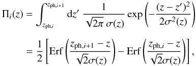 Mathematical equation: \begin{eqnarray} \Pi_i (z) &= &\int_{z_{{\rm ph},i}}^{z_{{\rm ph},i+1}} {\rm d}z' ~ {1 \over \sqrt{2 \pi}~ \sigma(z)} \exp \left(-{(z - z')^2 \over 2 \sigma^2 (z)} \right) \nonumber\\[2mm] &=& {1 \over 2} \left[ {\rm Erf}\left(z_{{\rm ph},i+1}-z \over \sqrt{2}\sigma(z) \right)-{\rm Erf}\left(z_{{\rm ph},i}-z \over \sqrt{2}\sigma(z)\right) \right], \end{eqnarray}